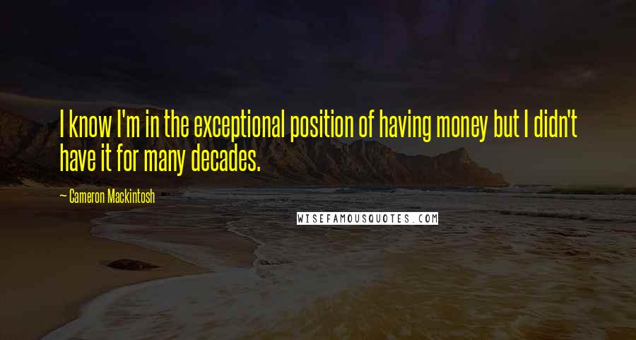 Cameron Mackintosh Quotes: I know I'm in the exceptional position of having money but I didn't have it for many decades.