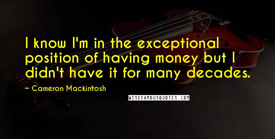 Cameron Mackintosh Quotes: I know I'm in the exceptional position of having money but I didn't have it for many decades.