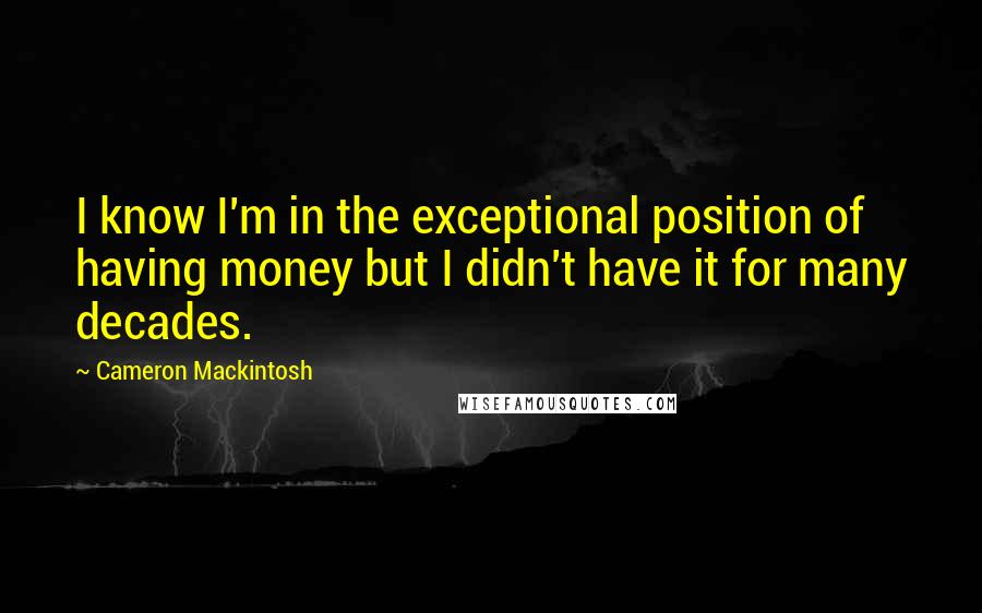 Cameron Mackintosh Quotes: I know I'm in the exceptional position of having money but I didn't have it for many decades.