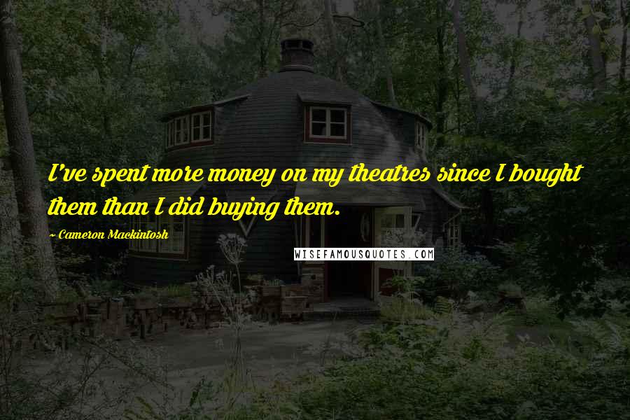 Cameron Mackintosh Quotes: I've spent more money on my theatres since I bought them than I did buying them.