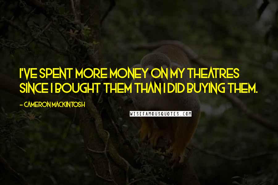 Cameron Mackintosh Quotes: I've spent more money on my theatres since I bought them than I did buying them.