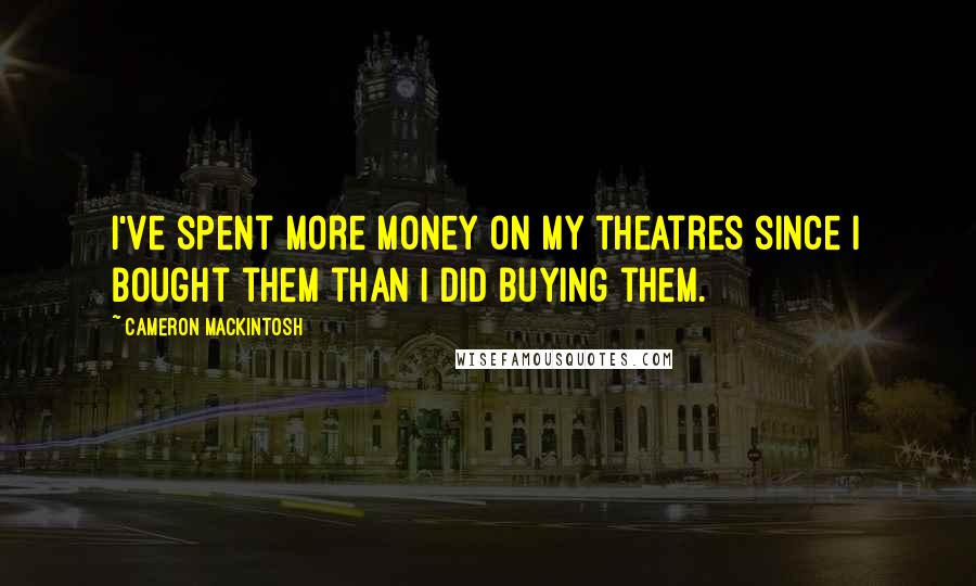 Cameron Mackintosh Quotes: I've spent more money on my theatres since I bought them than I did buying them.