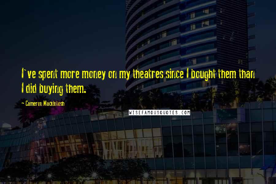 Cameron Mackintosh Quotes: I've spent more money on my theatres since I bought them than I did buying them.