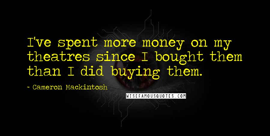 Cameron Mackintosh Quotes: I've spent more money on my theatres since I bought them than I did buying them.