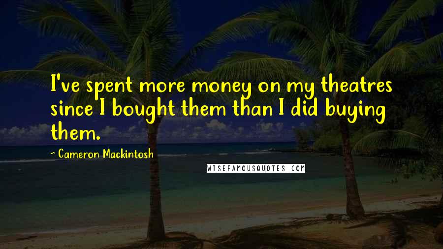 Cameron Mackintosh Quotes: I've spent more money on my theatres since I bought them than I did buying them.