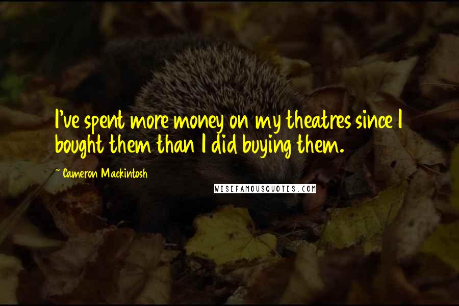 Cameron Mackintosh Quotes: I've spent more money on my theatres since I bought them than I did buying them.