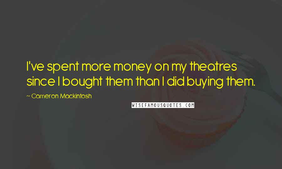 Cameron Mackintosh Quotes: I've spent more money on my theatres since I bought them than I did buying them.