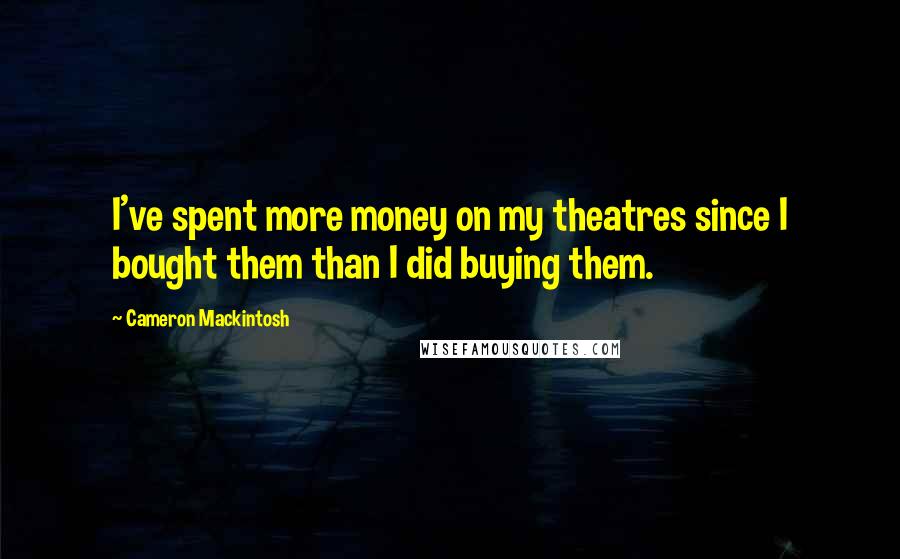 Cameron Mackintosh Quotes: I've spent more money on my theatres since I bought them than I did buying them.