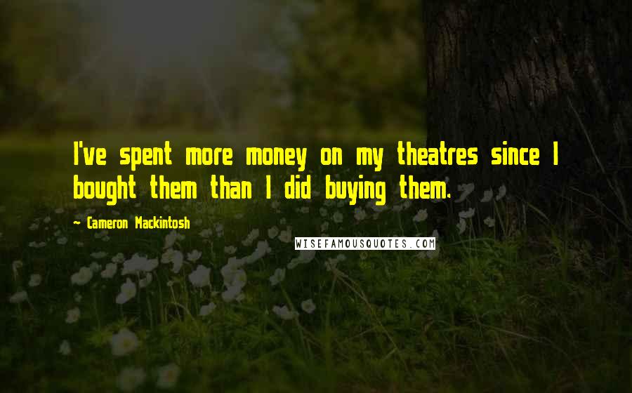 Cameron Mackintosh Quotes: I've spent more money on my theatres since I bought them than I did buying them.