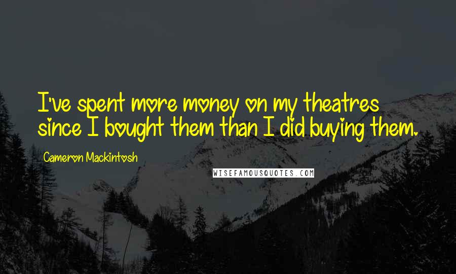 Cameron Mackintosh Quotes: I've spent more money on my theatres since I bought them than I did buying them.