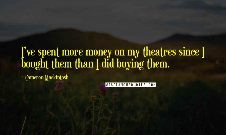 Cameron Mackintosh Quotes: I've spent more money on my theatres since I bought them than I did buying them.