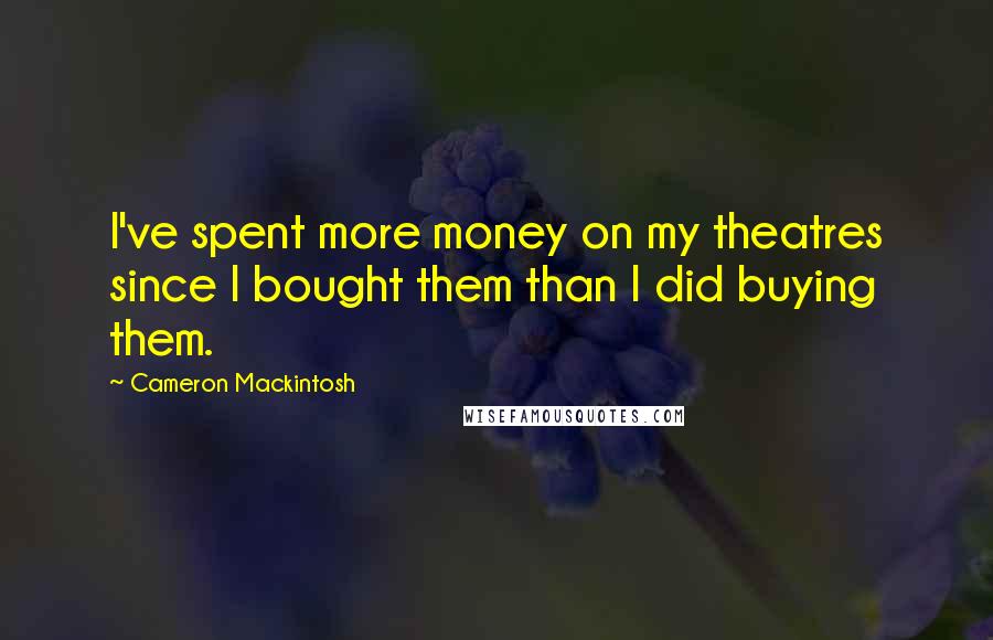 Cameron Mackintosh Quotes: I've spent more money on my theatres since I bought them than I did buying them.