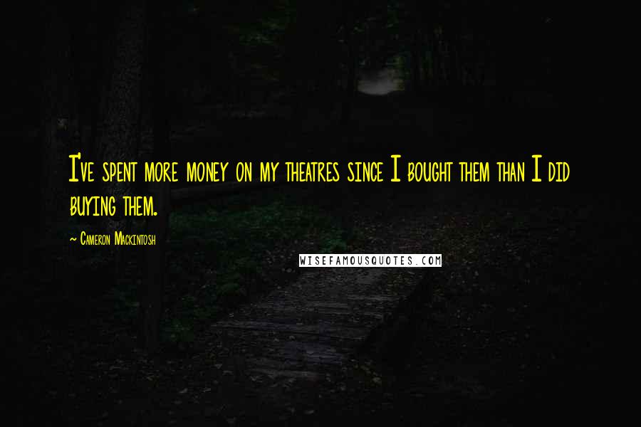 Cameron Mackintosh Quotes: I've spent more money on my theatres since I bought them than I did buying them.