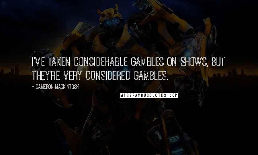 Cameron Mackintosh Quotes: I've taken considerable gambles on shows, but they're very considered gambles.