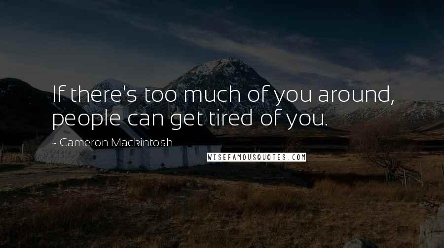 Cameron Mackintosh Quotes: If there's too much of you around, people can get tired of you.