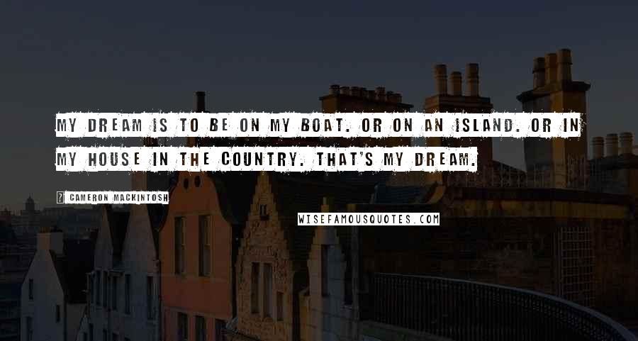 Cameron Mackintosh Quotes: My dream is to be on my boat. Or on an island. Or in my house in the country. That's my dream.