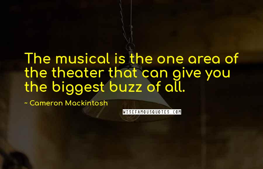 Cameron Mackintosh Quotes: The musical is the one area of the theater that can give you the biggest buzz of all.