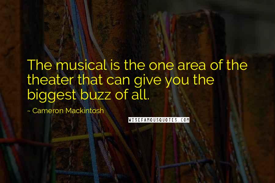 Cameron Mackintosh Quotes: The musical is the one area of the theater that can give you the biggest buzz of all.