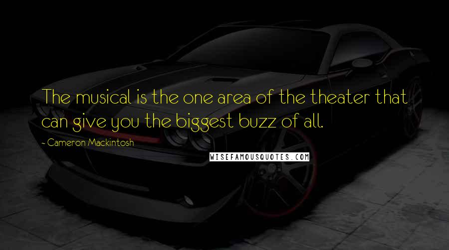 Cameron Mackintosh Quotes: The musical is the one area of the theater that can give you the biggest buzz of all.