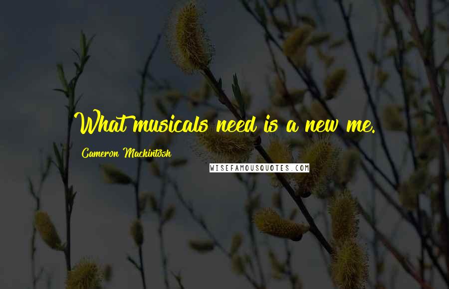 Cameron Mackintosh Quotes: What musicals need is a new me.