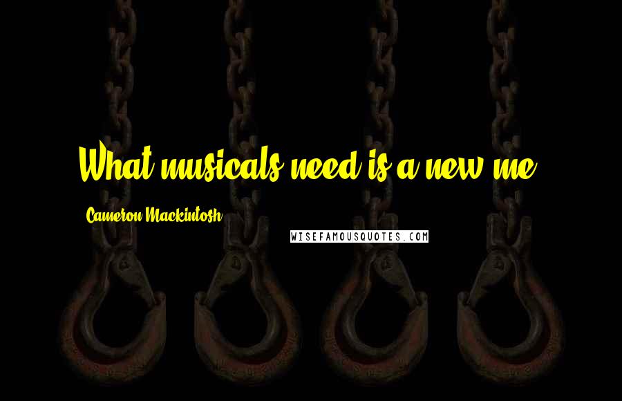 Cameron Mackintosh Quotes: What musicals need is a new me.