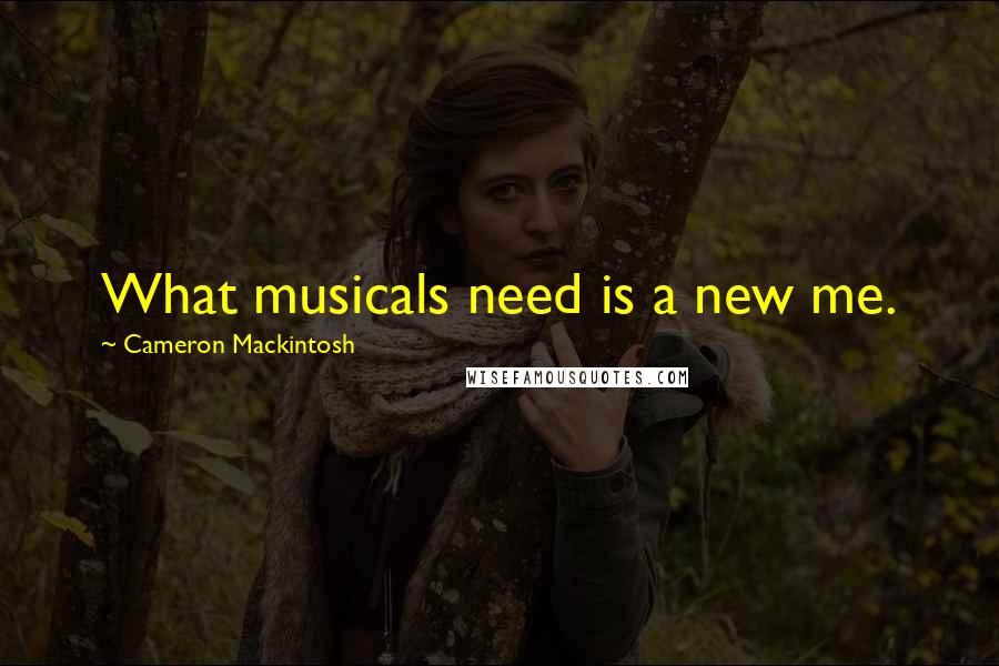 Cameron Mackintosh Quotes: What musicals need is a new me.