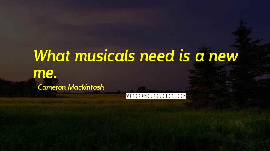 Cameron Mackintosh Quotes: What musicals need is a new me.