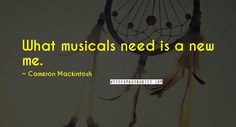 Cameron Mackintosh Quotes: What musicals need is a new me.