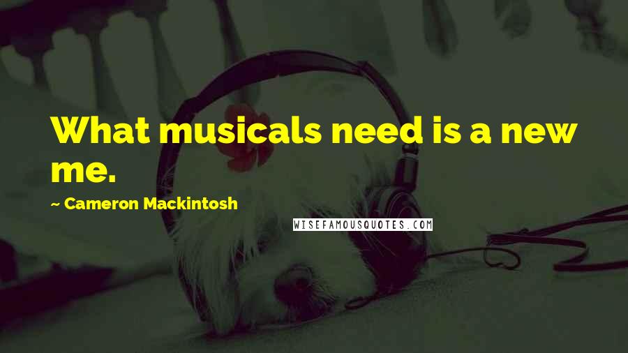 Cameron Mackintosh Quotes: What musicals need is a new me.