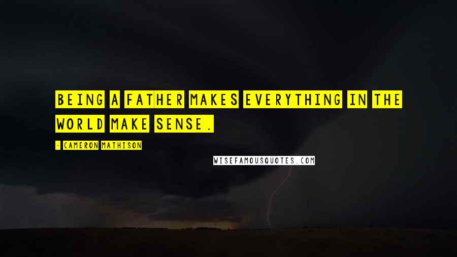 Cameron Mathison Quotes: Being a father makes everything in the world make sense.