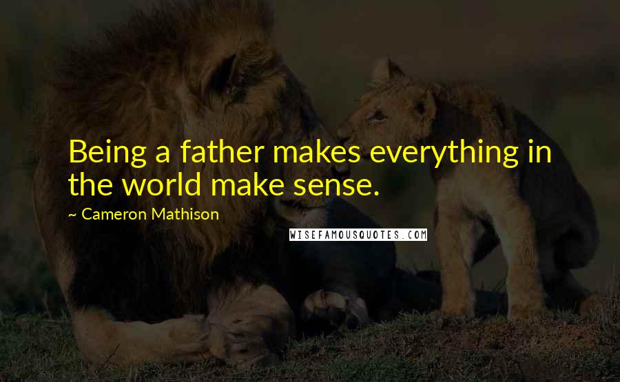 Cameron Mathison Quotes: Being a father makes everything in the world make sense.