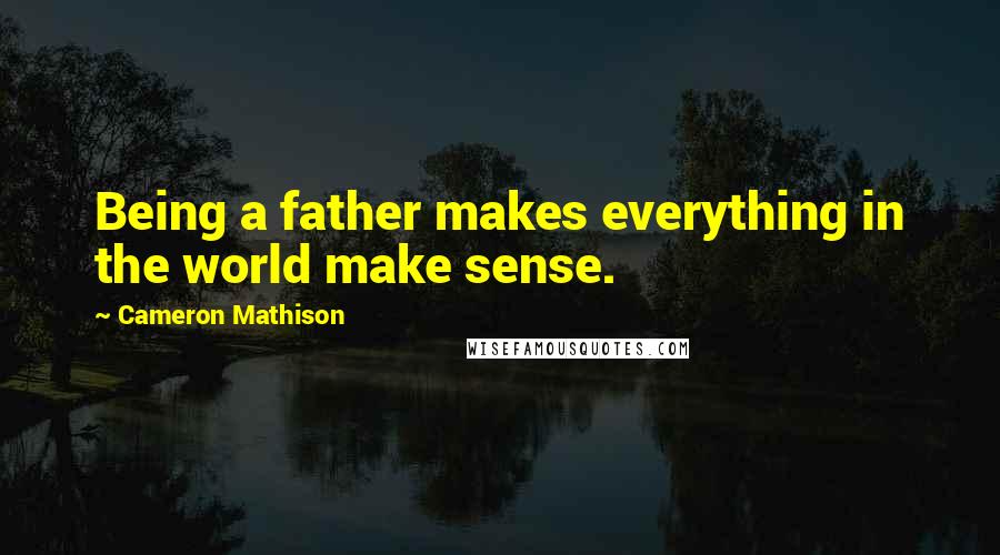 Cameron Mathison Quotes: Being a father makes everything in the world make sense.