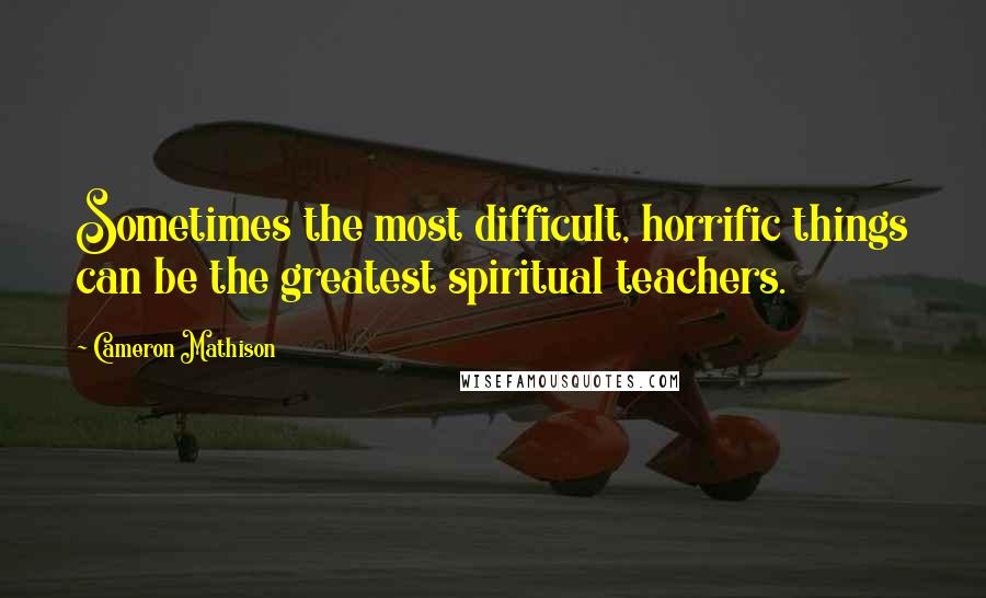 Cameron Mathison Quotes: Sometimes the most difficult, horrific things can be the greatest spiritual teachers.