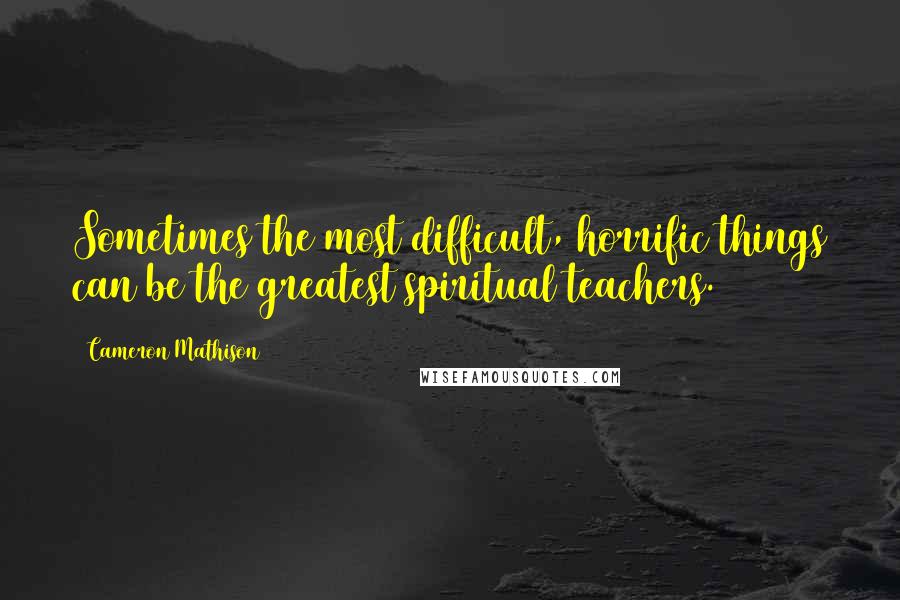Cameron Mathison Quotes: Sometimes the most difficult, horrific things can be the greatest spiritual teachers.