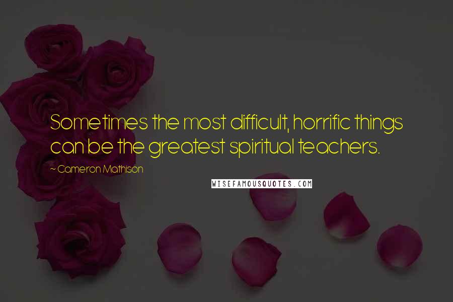 Cameron Mathison Quotes: Sometimes the most difficult, horrific things can be the greatest spiritual teachers.