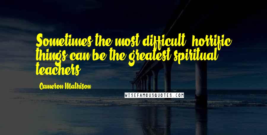 Cameron Mathison Quotes: Sometimes the most difficult, horrific things can be the greatest spiritual teachers.