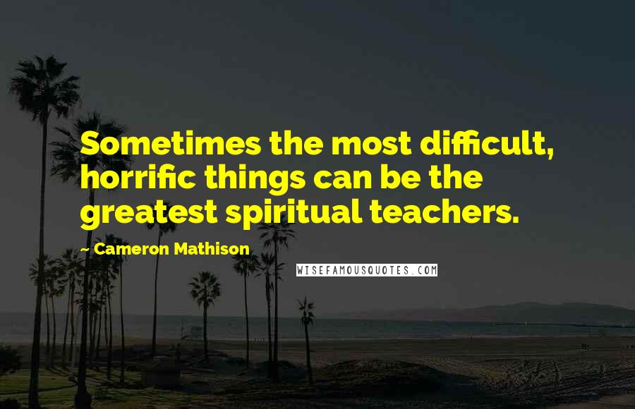 Cameron Mathison Quotes: Sometimes the most difficult, horrific things can be the greatest spiritual teachers.