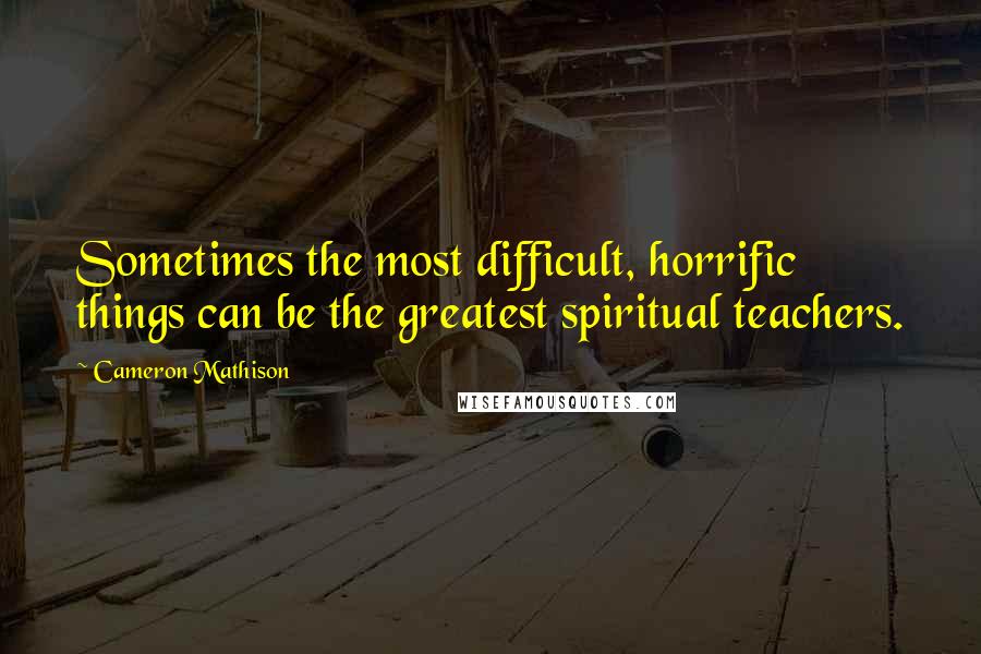 Cameron Mathison Quotes: Sometimes the most difficult, horrific things can be the greatest spiritual teachers.