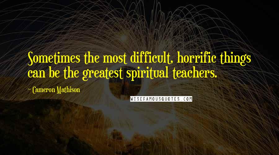 Cameron Mathison Quotes: Sometimes the most difficult, horrific things can be the greatest spiritual teachers.