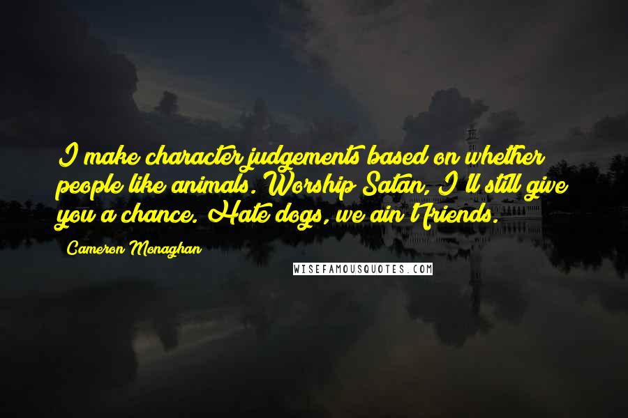 Cameron Monaghan Quotes: I make character judgements based on whether people like animals. Worship Satan, I'll still give you a chance. Hate dogs, we ain't friends.