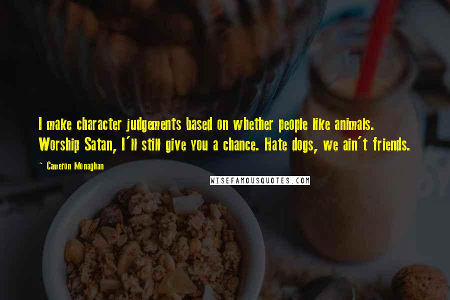 Cameron Monaghan Quotes: I make character judgements based on whether people like animals. Worship Satan, I'll still give you a chance. Hate dogs, we ain't friends.