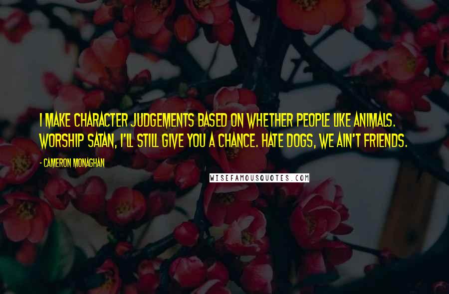 Cameron Monaghan Quotes: I make character judgements based on whether people like animals. Worship Satan, I'll still give you a chance. Hate dogs, we ain't friends.