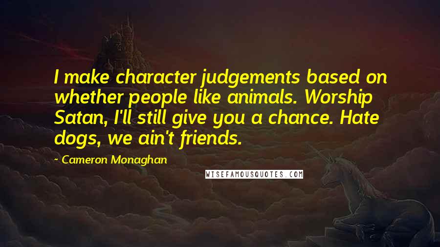 Cameron Monaghan Quotes: I make character judgements based on whether people like animals. Worship Satan, I'll still give you a chance. Hate dogs, we ain't friends.