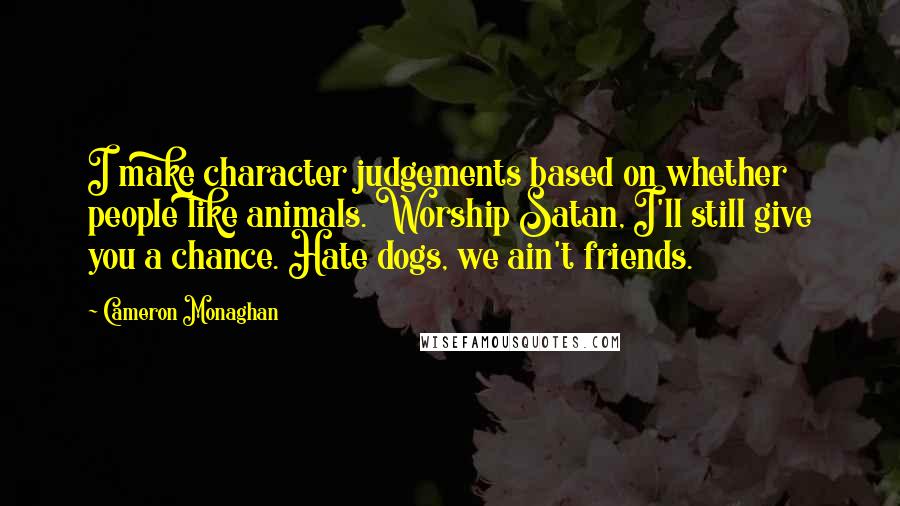 Cameron Monaghan Quotes: I make character judgements based on whether people like animals. Worship Satan, I'll still give you a chance. Hate dogs, we ain't friends.