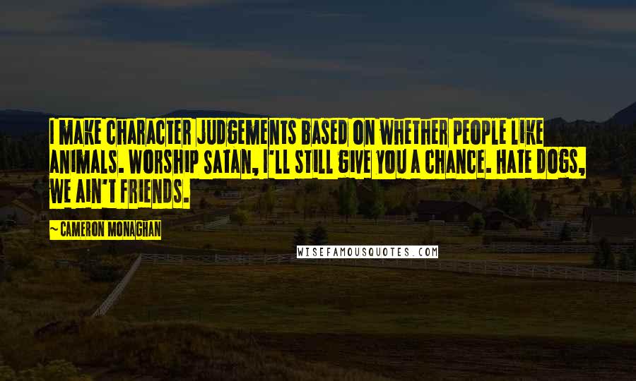 Cameron Monaghan Quotes: I make character judgements based on whether people like animals. Worship Satan, I'll still give you a chance. Hate dogs, we ain't friends.