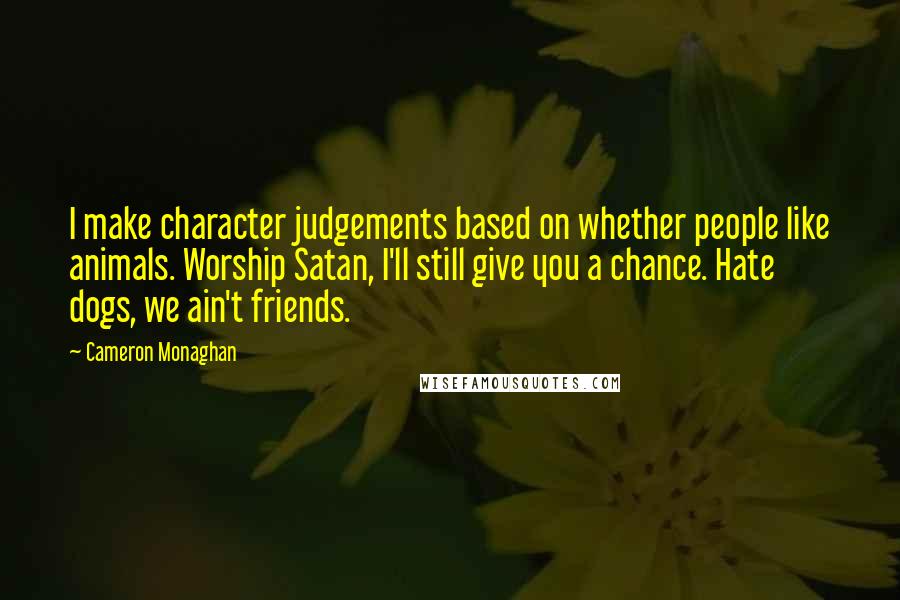 Cameron Monaghan Quotes: I make character judgements based on whether people like animals. Worship Satan, I'll still give you a chance. Hate dogs, we ain't friends.