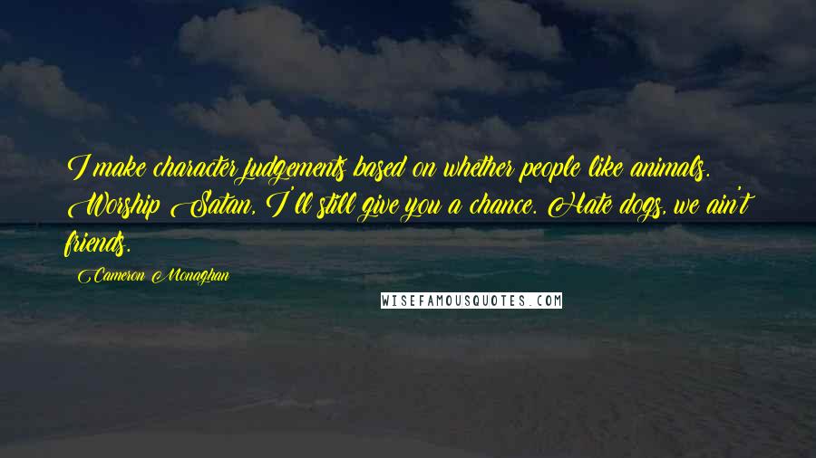 Cameron Monaghan Quotes: I make character judgements based on whether people like animals. Worship Satan, I'll still give you a chance. Hate dogs, we ain't friends.
