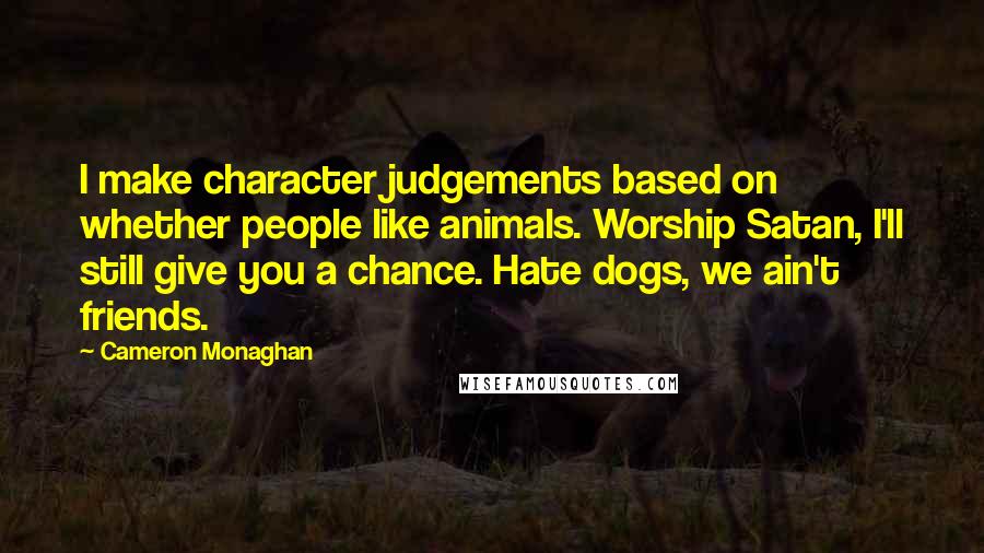 Cameron Monaghan Quotes: I make character judgements based on whether people like animals. Worship Satan, I'll still give you a chance. Hate dogs, we ain't friends.