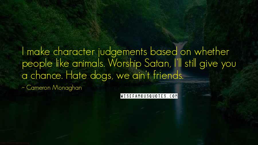 Cameron Monaghan Quotes: I make character judgements based on whether people like animals. Worship Satan, I'll still give you a chance. Hate dogs, we ain't friends.