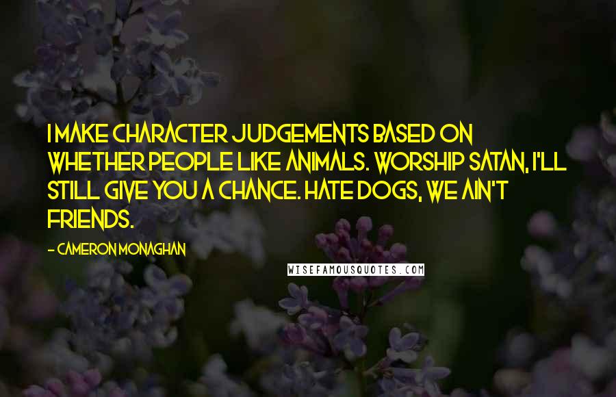 Cameron Monaghan Quotes: I make character judgements based on whether people like animals. Worship Satan, I'll still give you a chance. Hate dogs, we ain't friends.